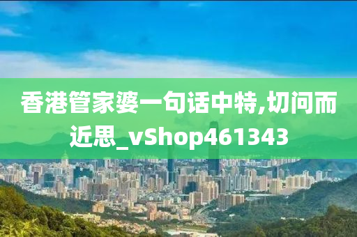 香港管家婆一句话中特,切问而近思_vShop461343