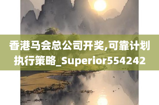 香港马会总公司开奖,可靠计划执行策略_Superior554242