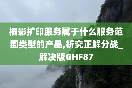 摄影扩印服务属于什么服务范围类型的产品,析究正解分战_解决版GHF87