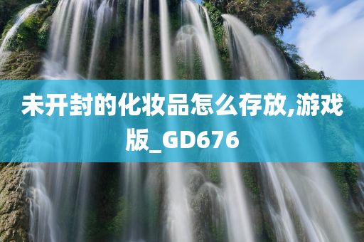 未开封的化妆品怎么存放,游戏版_GD676