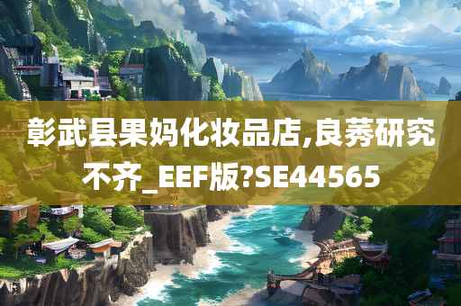 彰武县果妈化妆品店,良莠研究不齐_EEF版?SE44565