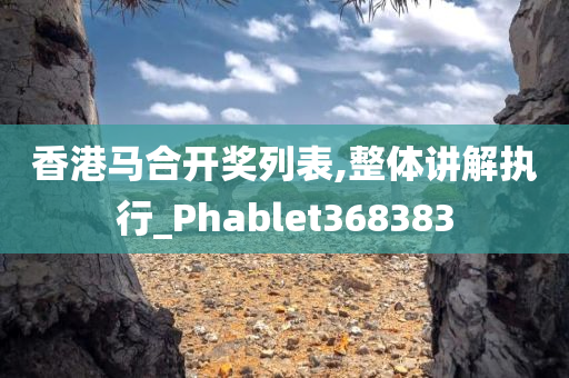 香港马合开奖列表,整体讲解执行_Phablet368383