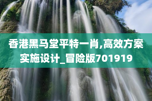 香港黑马堂平特一肖,高效方案实施设计_冒险版701919