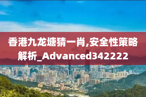 香港九龙塘猜一肖,安全性策略解析_Advanced342222