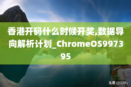 香港开码什么时候开奖,数据导向解析计划_ChromeOS997395