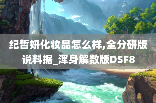 纪皙妍化妆品怎么样,全分研版说料据_浑身解数版DSF8