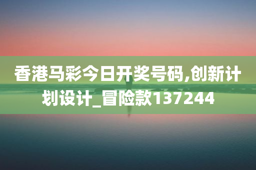 香港马彩今日开奖号码,创新计划设计_冒险款137244