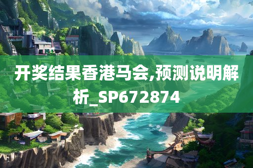 开奖结果香港马会,预测说明解析_SP672874