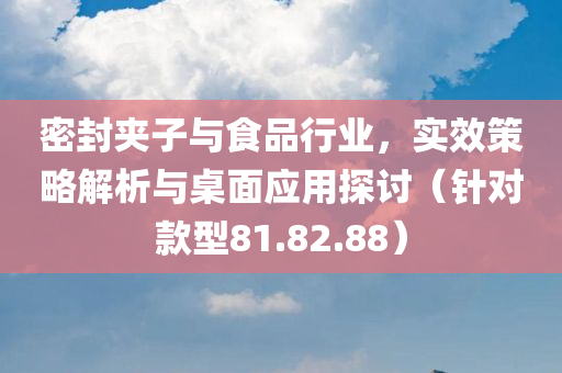 密封夹子与食品行业，实效策略解析与桌面应用探讨（针对款型81.82.88）