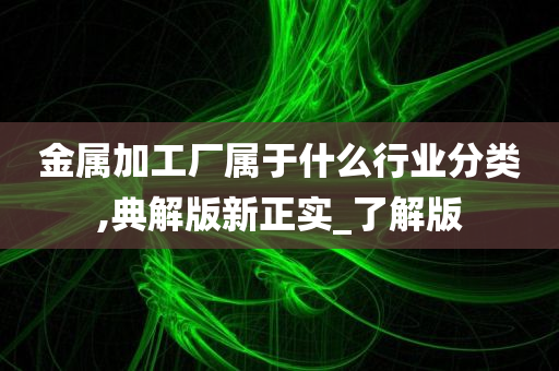 金属加工厂属于什么行业分类,典解版新正实_了解版