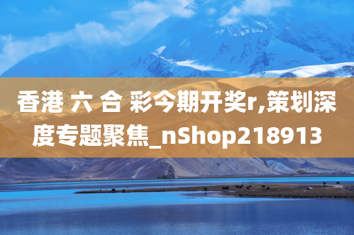 香港 六 合 彩今期开奖r,策划深度专题聚焦_nShop218913