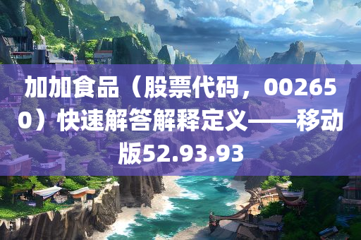 加加食品（股票代码，002650）快速解答解释定义——移动版52.93.93