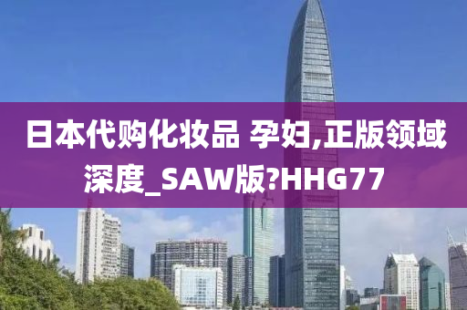 日本代购化妆品 孕妇,正版领域深度_SAW版?HHG77