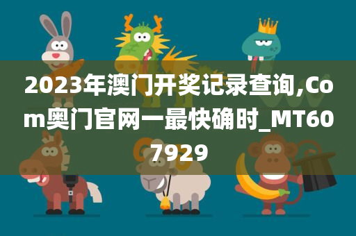 2023年澳门开奖记录查询,Com奥门官网一最快确时_MT607929