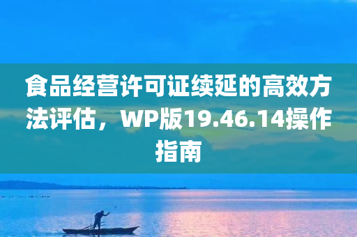 食品经营许可证续延的高效方法评估，WP版19.46.14操作指南