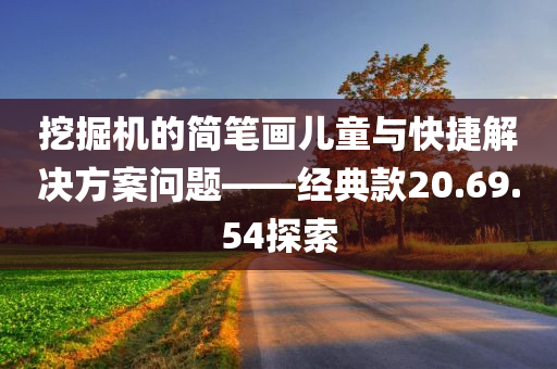 挖掘机的简笔画儿童与快捷解决方案问题——经典款20.69.54探索