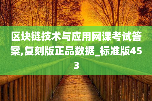 区块链技术与应用网课考试答案,复刻版正品数据_标准版453