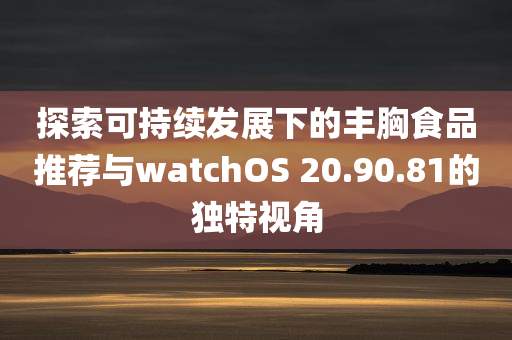 探索可持续发展下的丰胸食品推荐与watchOS 20.90.81的独特视角