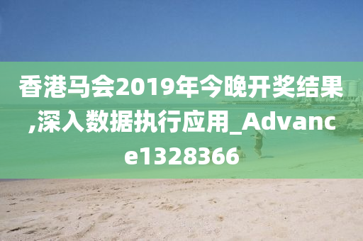 香港马会2019年今晚开奖结果,深入数据执行应用_Advance1328366