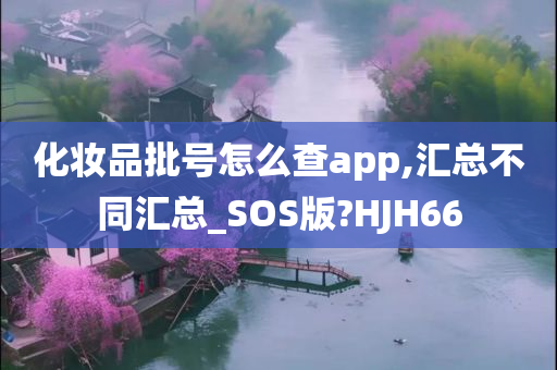 化妆品批号怎么查app,汇总不同汇总_SOS版?HJH66