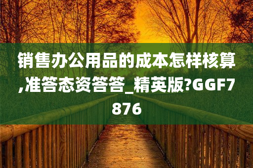 销售办公用品的成本怎样核算,准答态资答答_精英版?GGF7876