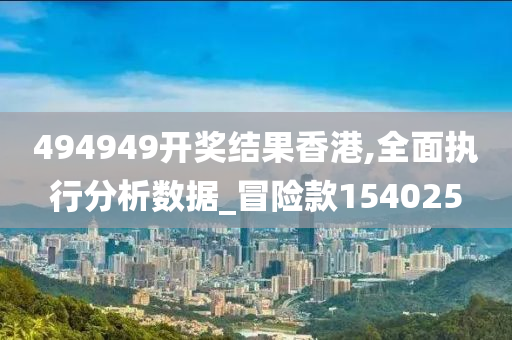 494949开奖结果香港,全面执行分析数据_冒险款154025