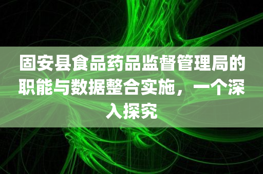 固安县食品药品监督管理局的职能与数据整合实施，一个深入探究