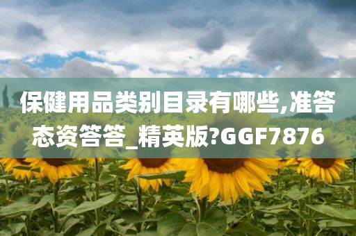 保健用品类别目录有哪些,准答态资答答_精英版?GGF7876