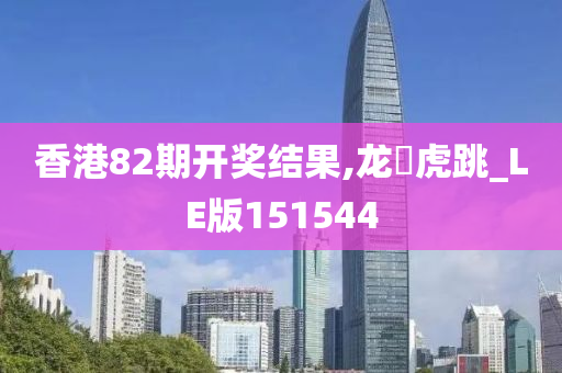 香港82期开奖结果,龙拏虎跳_LE版151544