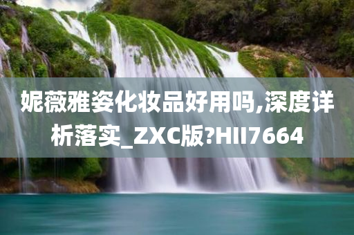 妮薇雅姿化妆品好用吗,深度详析落实_ZXC版?HII7664