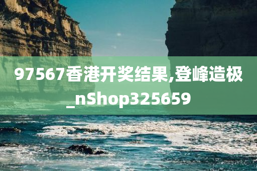 97567香港开奖结果,登峰造极_nShop325659