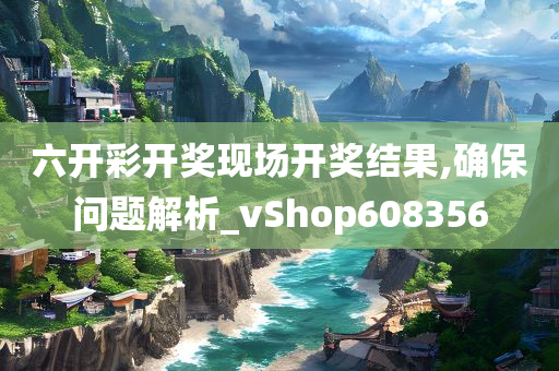 六开彩开奖现场开奖结果,确保问题解析_vShop608356