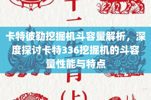 卡特彼勒挖掘机斗容量解析，深度探讨卡特336挖掘机的斗容量性能与特点