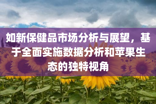 如新保健品市场分析与展望，基于全面实施数据分析和苹果生态的独特视角