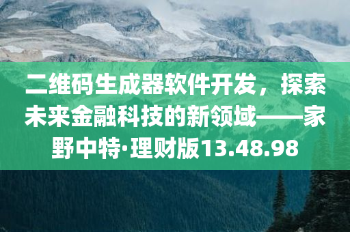 二维码生成器软件开发，探索未来金融科技的新领域——家野中特·理财版13.48.98