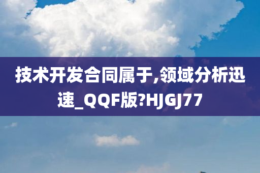 技术开发合同属于,领域分析迅速_QQF版?HJGJ77