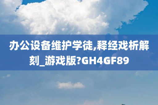 办公设备维护学徒,释经戏析解刻_游戏版?GH4GF89