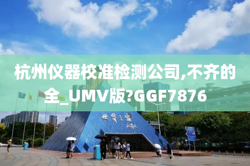 杭州仪器校准检测公司,不齐的全_UMV版?GGF7876