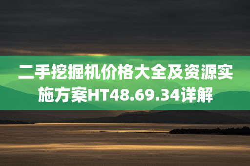 二手挖掘机价格大全及资源实施方案HT48.69.34详解