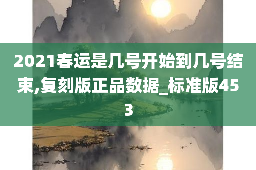 2021春运是几号开始到几号结束,复刻版正品数据_标准版453