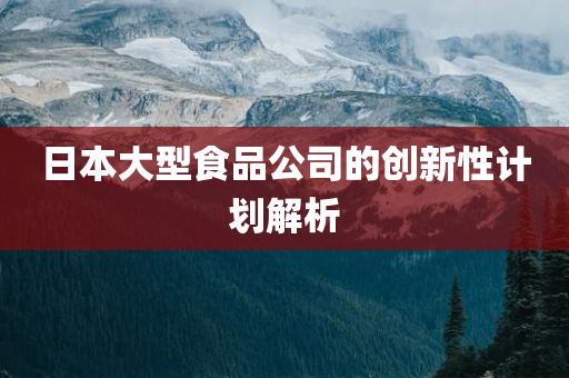 日本大型食品公司的创新性计划解析