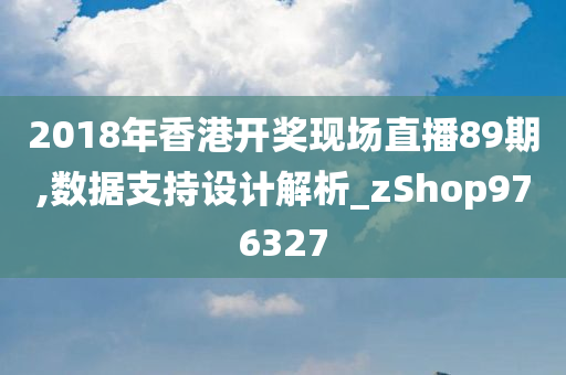 2018年香港开奖现场直播89期,数据支持设计解析_zShop976327