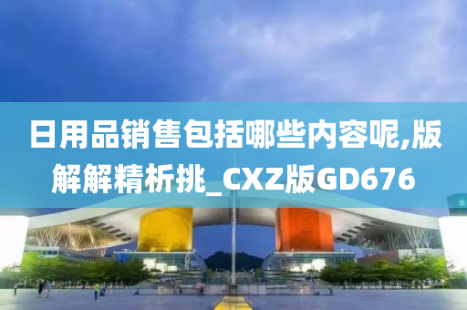 日用品销售包括哪些内容呢,版解解精析挑_CXZ版GD676