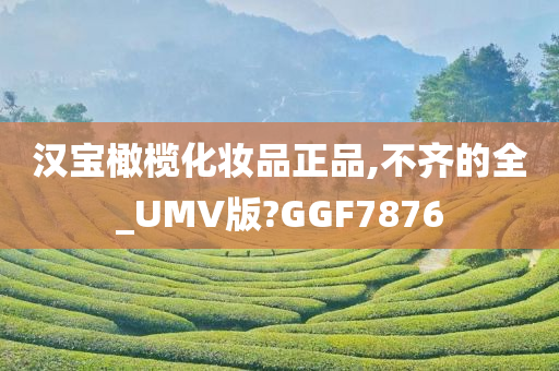 汉宝橄榄化妆品正品,不齐的全_UMV版?GGF7876