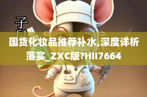 国货化妆品推荐补水,深度详析落实_ZXC版?HII7664