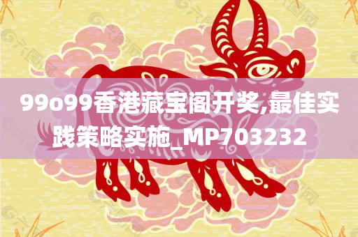 99o99香港藏宝阁开奖,最佳实践策略实施_MP703232