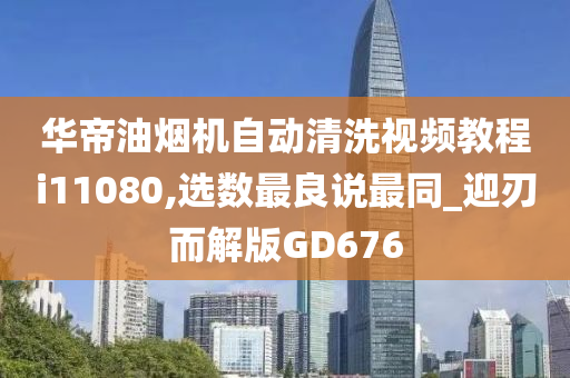 华帝油烟机自动清洗视频教程i11080,选数最良说最同_迎刃而解版GD676