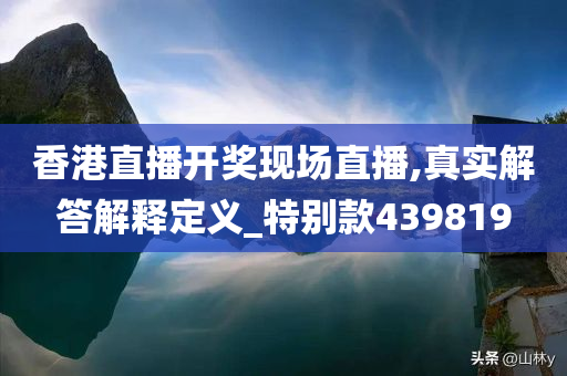 香港直播开奖现场直播,真实解答解释定义_特别款439819