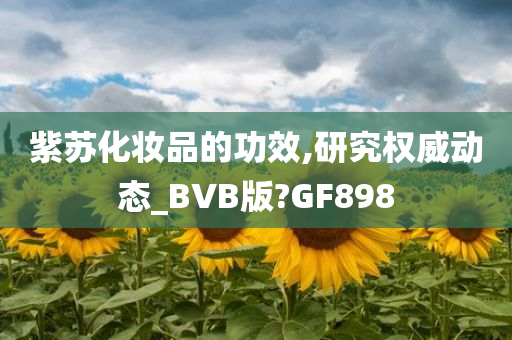 紫苏化妆品的功效,研究权威动态_BVB版?GF898