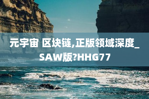 元宇宙 区块链,正版领域深度_SAW版?HHG77